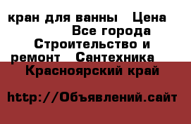 кран для ванны › Цена ­ 4 000 - Все города Строительство и ремонт » Сантехника   . Красноярский край